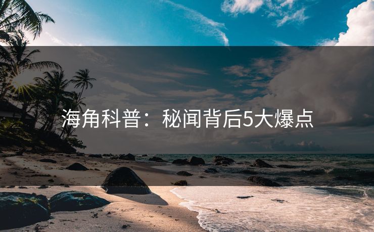 海角科普：秘闻背后5大爆点