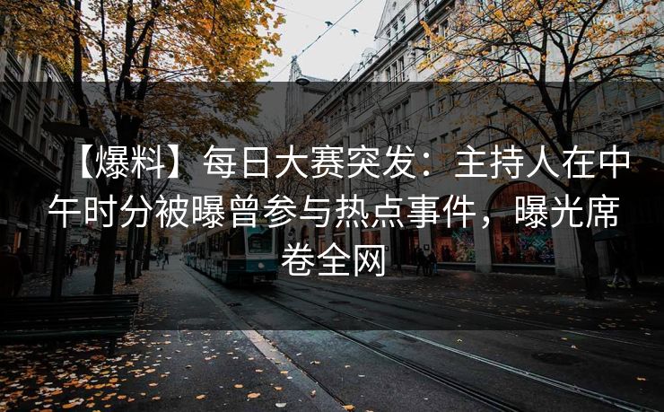 【爆料】每日大赛突发：主持人在中午时分被曝曾参与热点事件，曝光席卷全网