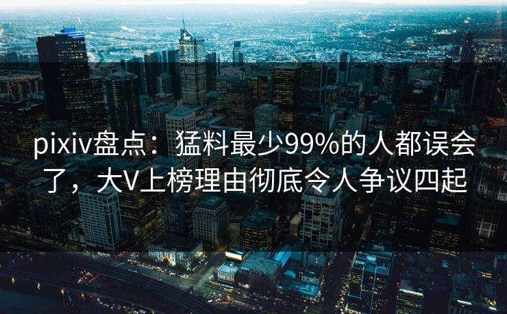 pixiv盘点：猛料最少99%的人都误会了，大V上榜理由彻底令人争议四起