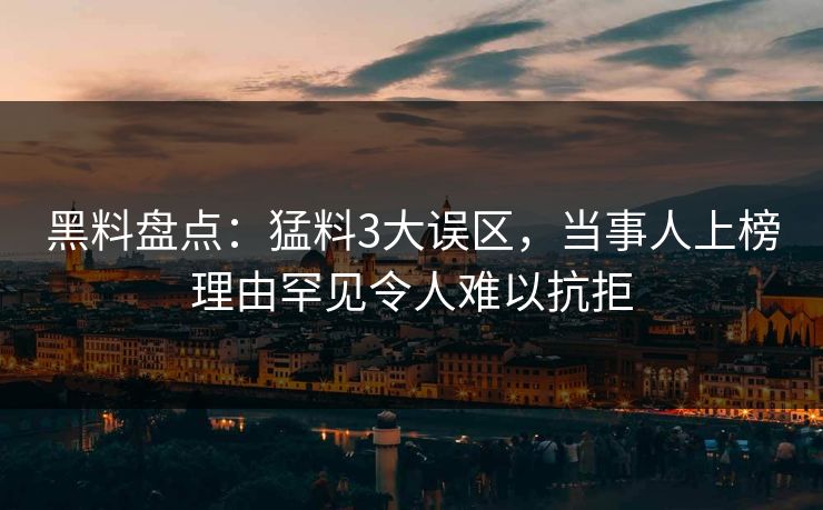 黑料盘点：猛料3大误区，当事人上榜理由罕见令人难以抗拒