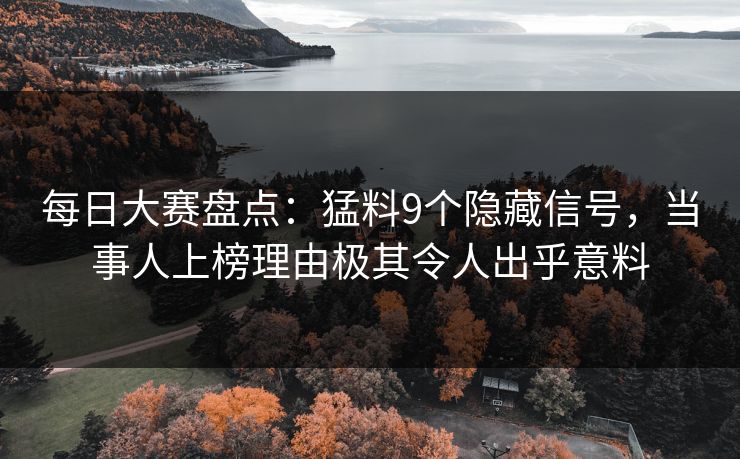 每日大赛盘点：猛料9个隐藏信号，当事人上榜理由极其令人出乎意料