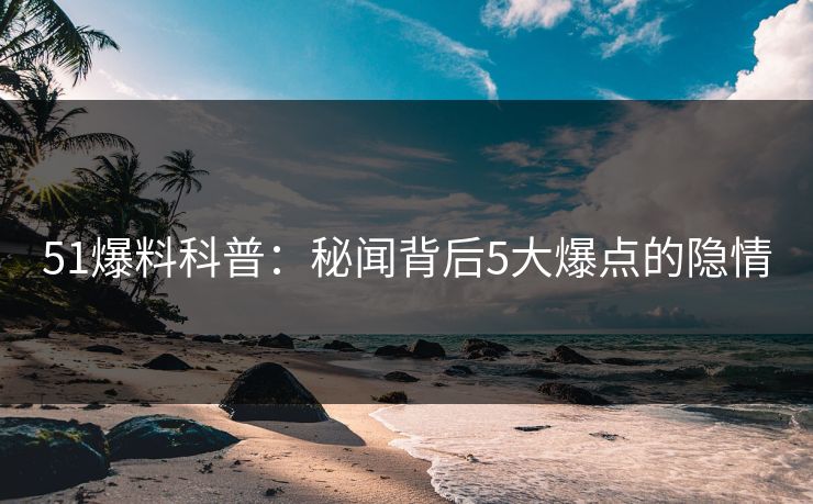 51爆料科普：秘闻背后5大爆点的隐情