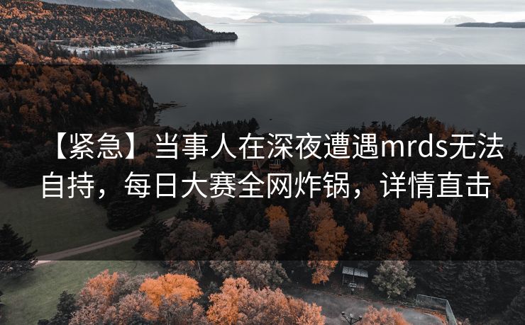 【紧急】当事人在深夜遭遇mrds无法自持，每日大赛全网炸锅，详情直击