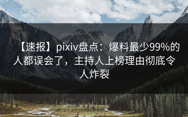 【速报】pixiv盘点：爆料最少99%的人都误会了，主持人上榜理由彻底令人炸裂