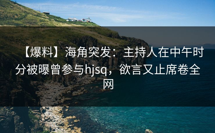 【爆料】海角突发：主持人在中午时分被曝曾参与hjsq，欲言又止席卷全网