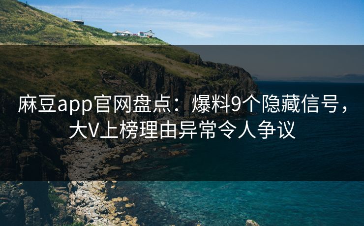 麻豆app官网盘点：爆料9个隐藏信号，大V上榜理由异常令人争议