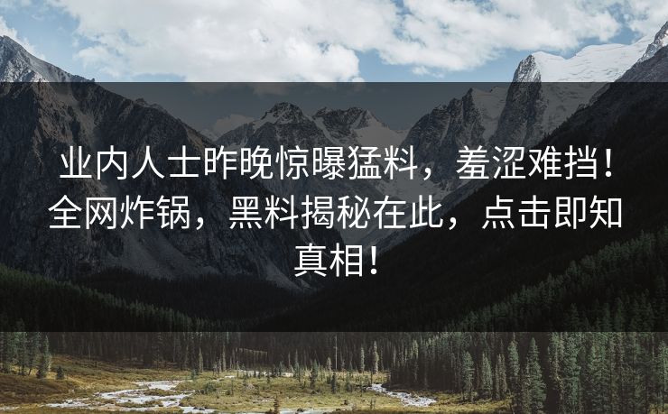 业内人士昨晚惊曝猛料，羞涩难挡！全网炸锅，黑料揭秘在此，点击即知真相！