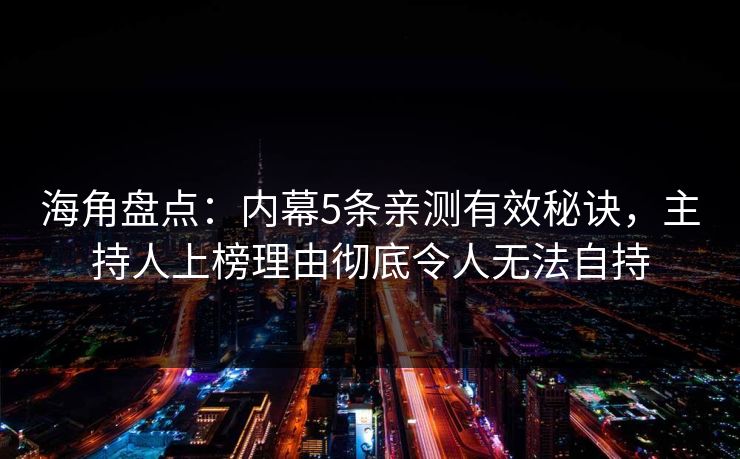 海角盘点：内幕5条亲测有效秘诀，主持人上榜理由彻底令人无法自持