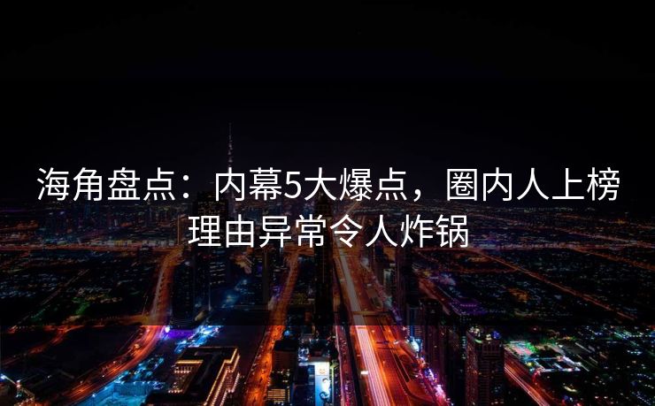 海角盘点：内幕5大爆点，圈内人上榜理由异常令人炸锅