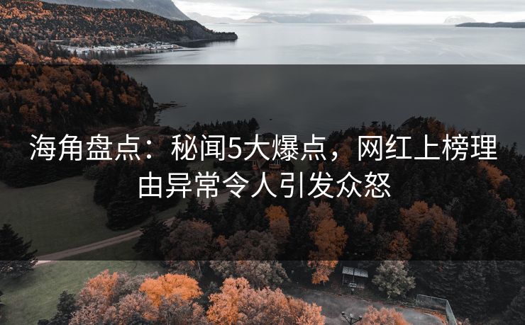 海角盘点：秘闻5大爆点，网红上榜理由异常令人引发众怒