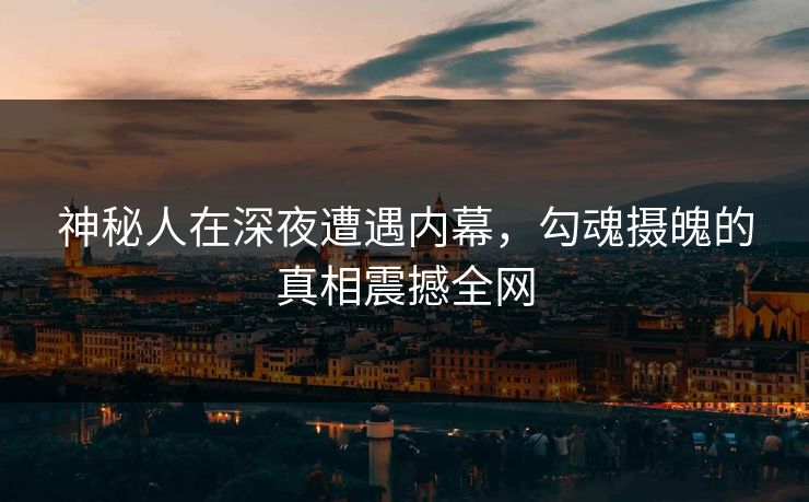 神秘人在深夜遭遇内幕，勾魂摄魄的真相震撼全网