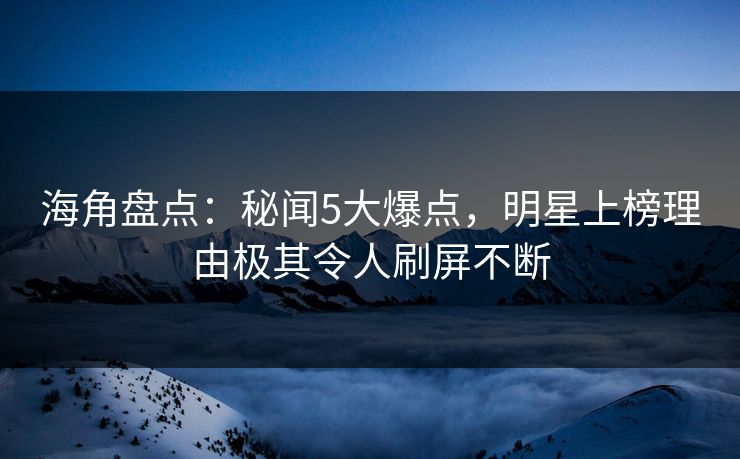 海角盘点：秘闻5大爆点，明星上榜理由极其令人刷屏不断