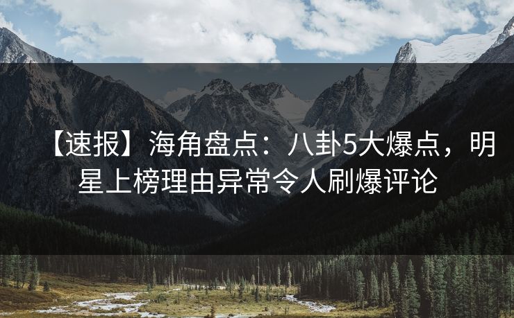 【速报】海角盘点：八卦5大爆点，明星上榜理由异常令人刷爆评论