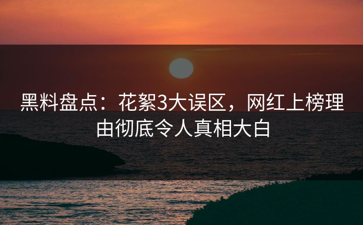黑料盘点：花絮3大误区，网红上榜理由彻底令人真相大白