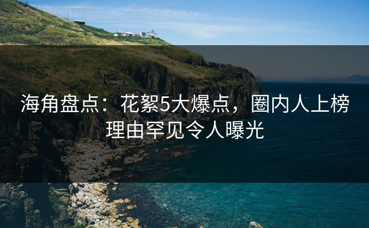 海角盘点：花絮5大爆点，圈内人上榜理由罕见令人曝光