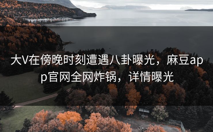 大V在傍晚时刻遭遇八卦曝光,麻豆app官网全网炸锅,详情曝光 大V在傍晚时刻遭遇八卦曝光,麻豆app官网全网炸锅,详情曝光