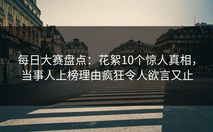 每日大赛盘点：花絮10个惊人真相，当事人上榜理由疯狂令人欲言又止