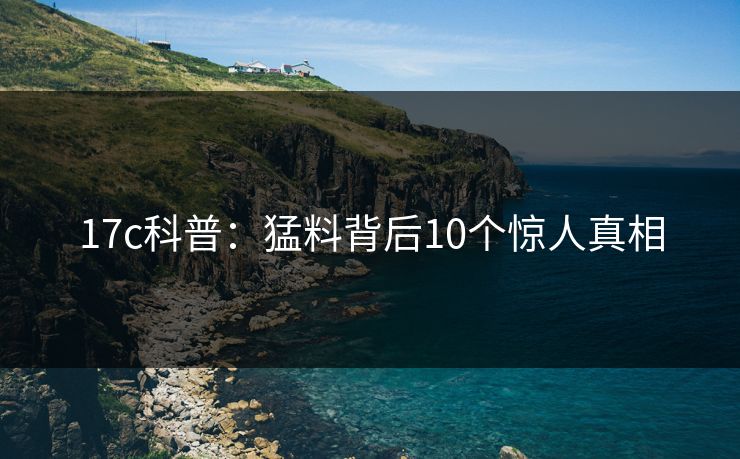 17c科普：猛料背后10个惊人真相