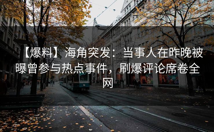 【爆料】海角突发：当事人在昨晚被曝曾参与热点事件，刷爆评论席卷全网