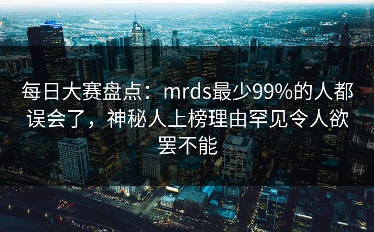 每日大赛盘点：mrds最少99%的人都误会了，神秘人上榜理由罕见令人欲罢不能