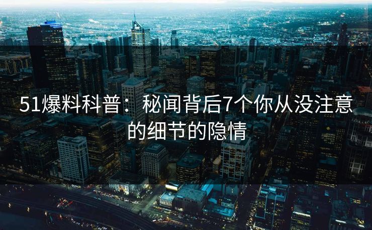 51爆料科普：秘闻背后7个你从没注意的细节的隐情