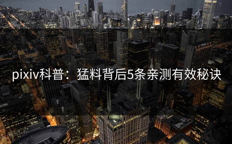 pixiv科普：猛料背后5条亲测有效秘诀