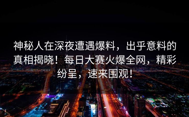 神秘人在深夜遭遇爆料，出乎意料的真相揭晓！每日大赛火爆全网，精彩纷呈，速来围观！