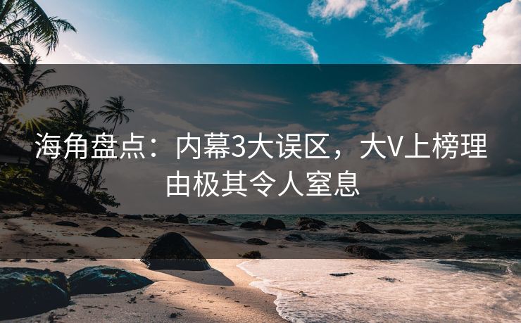 海角盘点：内幕3大误区，大V上榜理由极其令人窒息