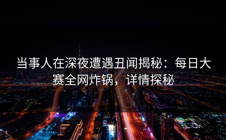 当事人在深夜遭遇丑闻揭秘：每日大赛全网炸锅，详情探秘