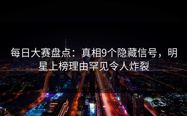 每日大赛盘点：真相9个隐藏信号，明星上榜理由罕见令人炸裂