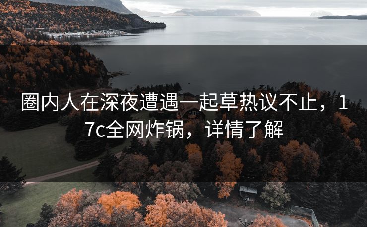 圈内人在深夜遭遇一起草热议不止，17c全网炸锅，详情了解