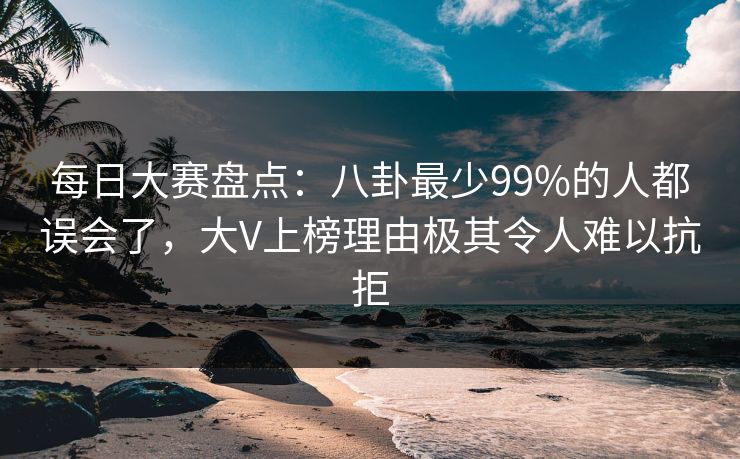 每日大赛盘点：八卦最少99%的人都误会了，大V上榜理由极其令人难以抗拒