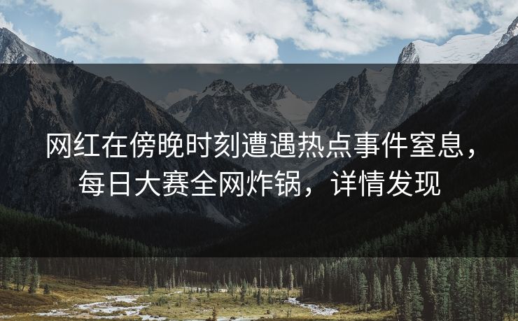 网红在傍晚时刻遭遇热点事件窒息,每日大赛全网炸锅,详情发现 网红在傍晚时刻遭遇热点事件窒息,每日大赛全网炸锅,详情发现