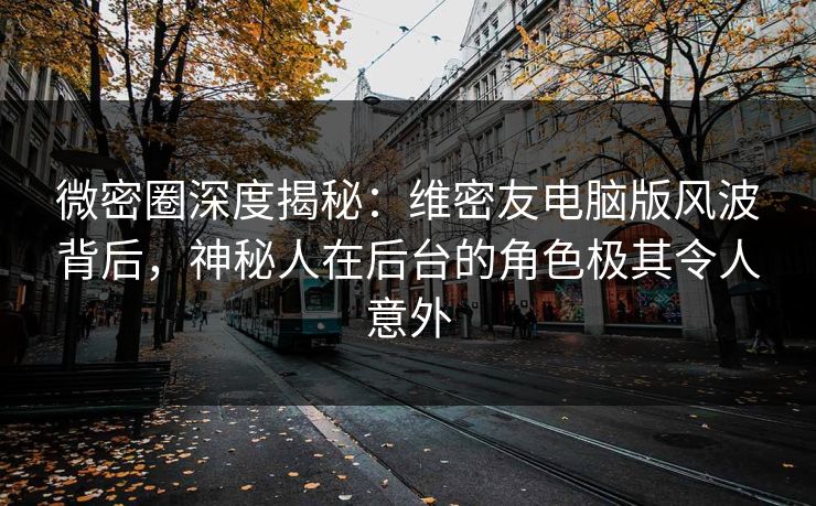 微密圈深度揭秘：维密友电脑版风波背后，神秘人在后台的角色极其令人意外