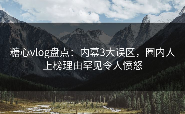 糖心vlog盘点：内幕3大误区，圈内人上榜理由罕见令人愤怒