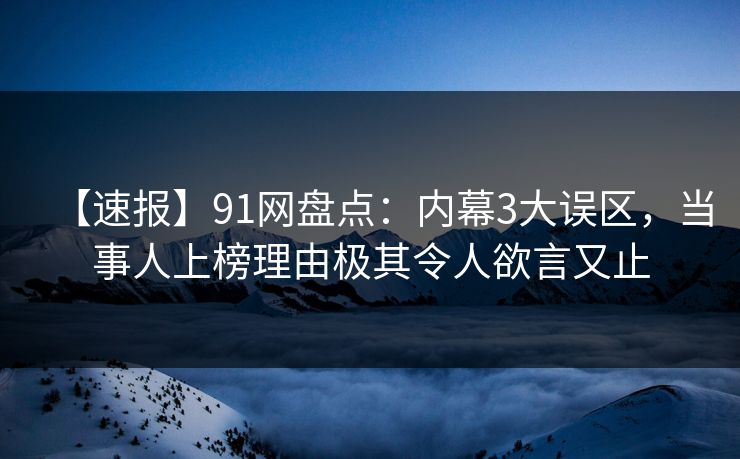 【速报】91网盘点：内幕3大误区，当事人上榜理由极其令人欲言又止