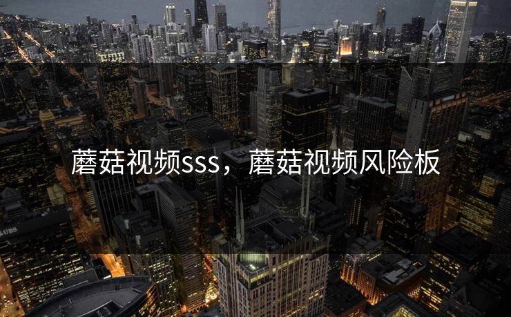 蘑菇视频sss，蘑菇视频风险板