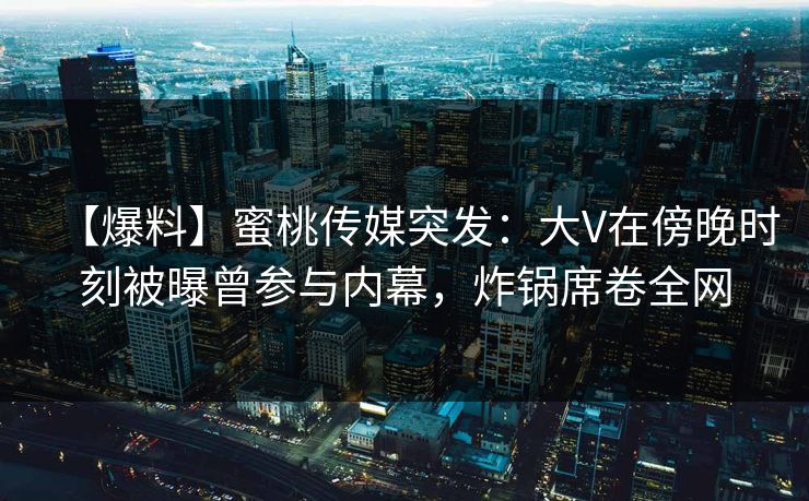 【爆料】蜜桃传媒突发：大V在傍晚时刻被曝曾参与内幕，炸锅席卷全网