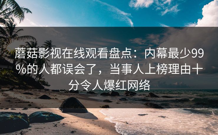 蘑菇影视在线观看盘点：内幕最少99%的人都误会了，当事人上榜理由十分令人爆红网络