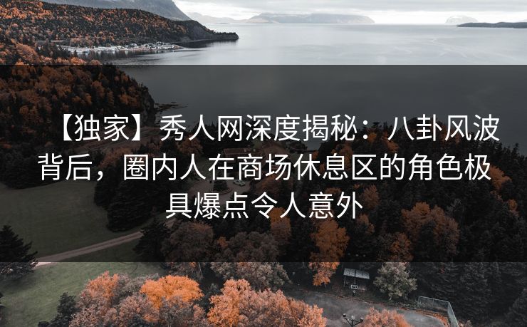 【独家】秀人网深度揭秘：八卦风波背后，圈内人在商场休息区的角色极具爆点令人意外
