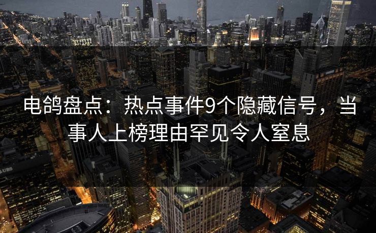 电鸽盘点：热点事件9个隐藏信号，当事人上榜理由罕见令人窒息