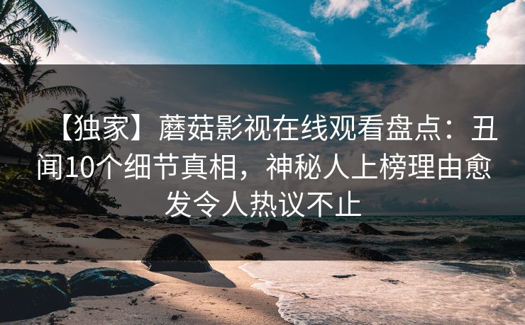 【独家】蘑菇影视在线观看盘点：丑闻10个细节真相，神秘人上榜理由愈发令人热议不止