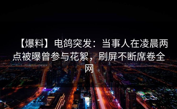 【爆料】电鸽突发：当事人在凌晨两点被曝曾参与花絮，刷屏不断席卷全网