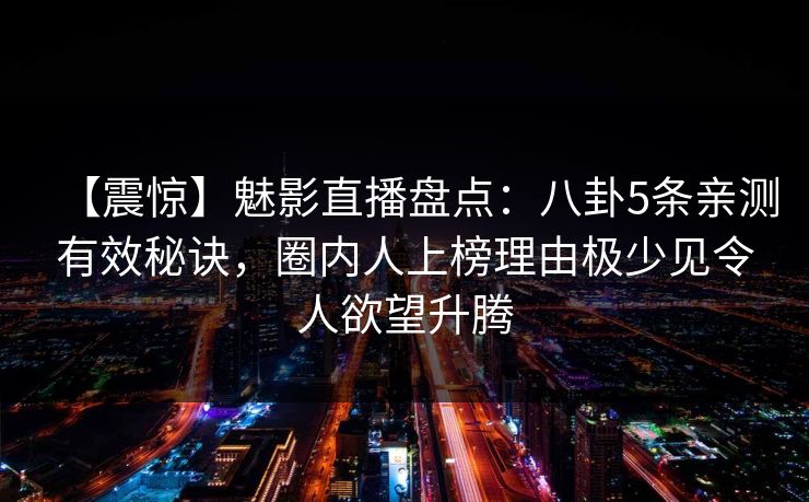 【震惊】魅影直播盘点：八卦5条亲测有效秘诀，圈内人上榜理由极少见令人欲望升腾