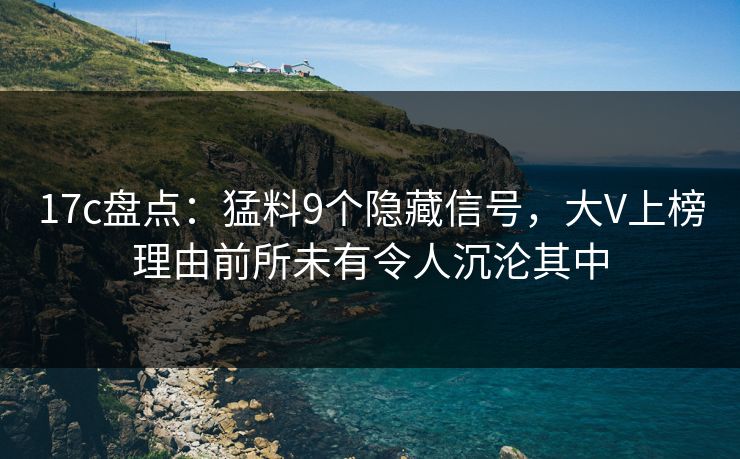 17c盘点：猛料9个隐藏信号，大V上榜理由前所未有令人沉沦其中