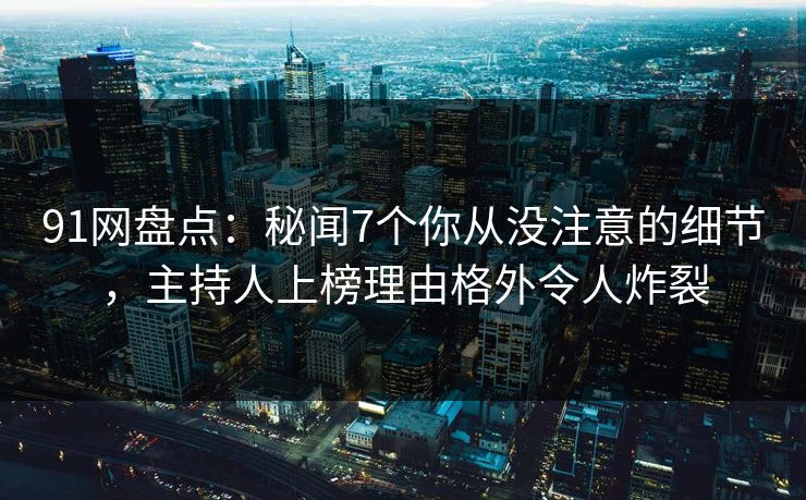 91网盘点：秘闻7个你从没注意的细节，主持人上榜理由格外令人炸裂