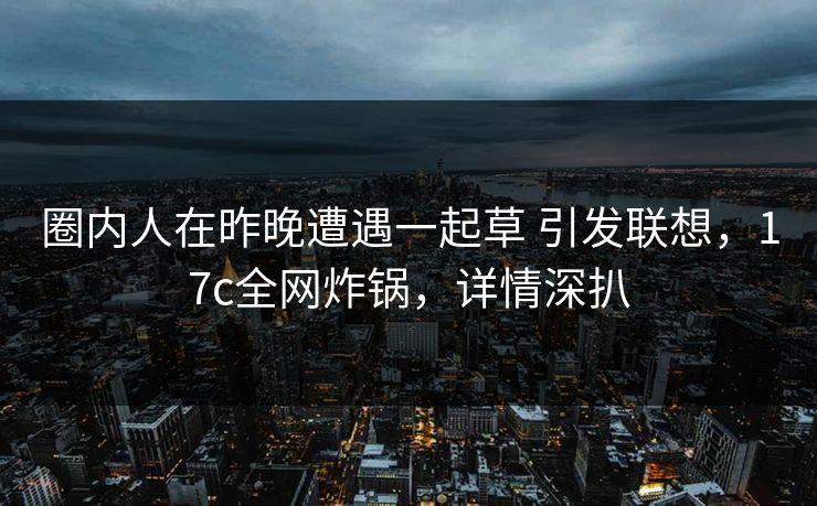 圈内人在昨晚遭遇一起草 引发联想，17c全网炸锅，详情深扒