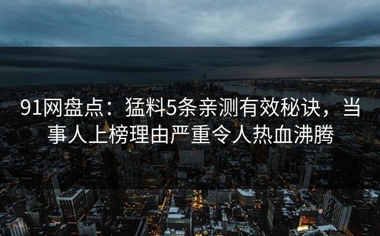 91网盘点：猛料5条亲测有效秘诀，当事人上榜理由严重令人热血沸腾