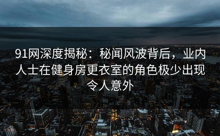 91网深度揭秘：秘闻风波背后，业内人士在健身房更衣室的角色极少出现令人意外