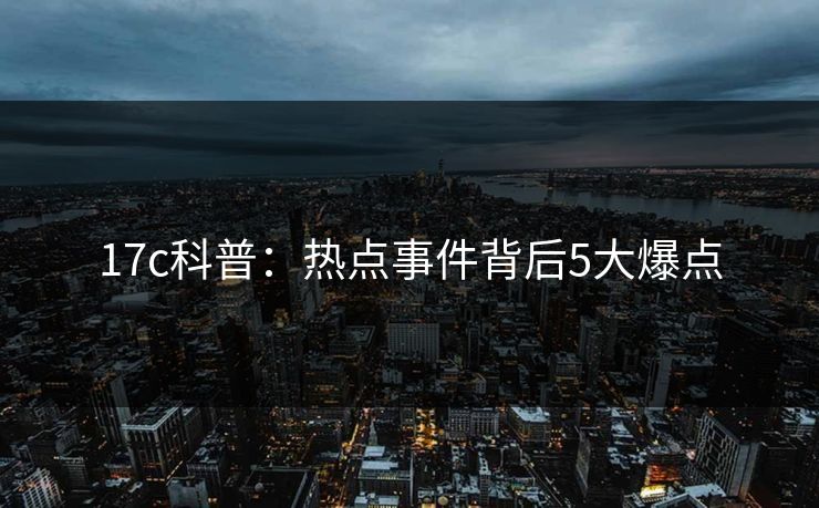 17c科普：热点事件背后5大爆点